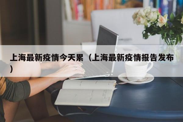 上海最新疫情今天累（上海最新疫情报告发布）