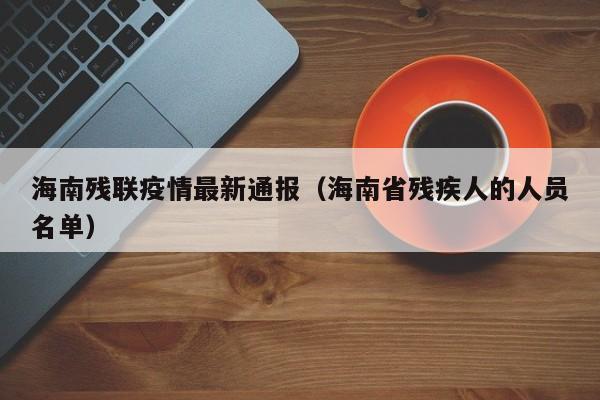 海南残联疫情最新通报（海南省残疾人的人员名单）