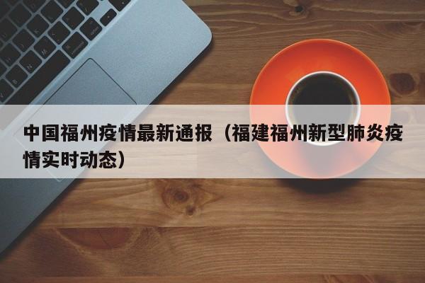 中国福州疫情最新通报（福建福州新型肺炎疫情实时动态）