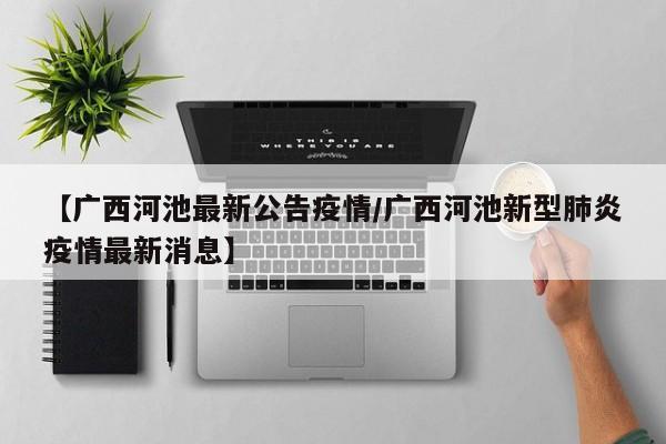 【广西河池最新公告疫情/广西河池新型肺炎疫情最新消息】