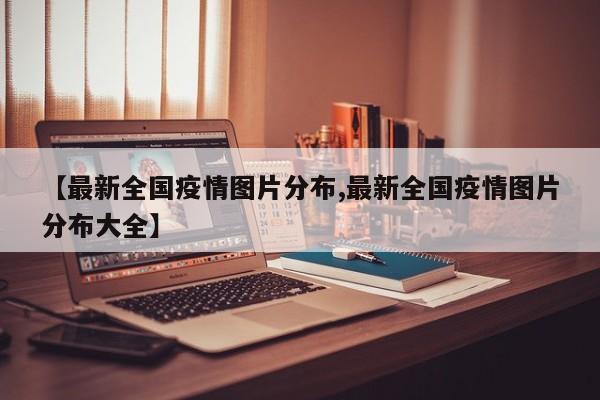 【最新全国疫情图片分布,最新全国疫情图片分布大全】