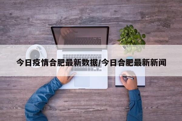 今日疫情合肥最新数据/今日合肥最新新闻