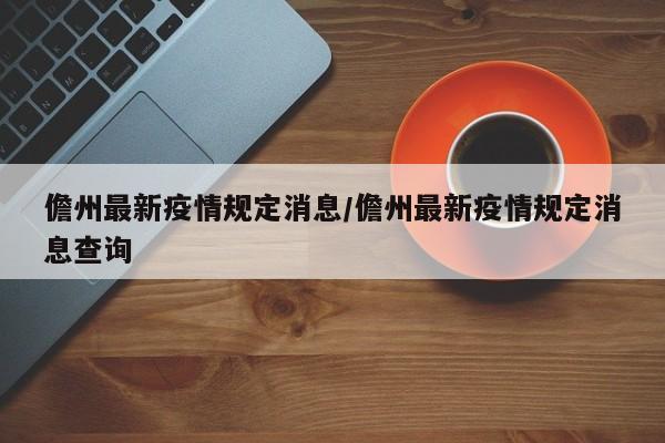 儋州最新疫情规定消息/儋州最新疫情规定消息查询
