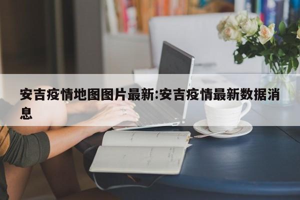 安吉疫情地图图片最新:安吉疫情最新数据消息