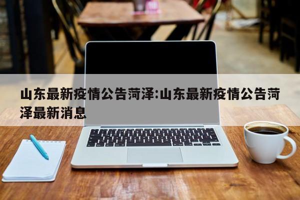 山东最新疫情公告菏泽:山东最新疫情公告菏泽最新消息