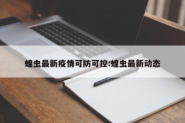 蝗虫最新疫情可防可控:蝗虫最新动态