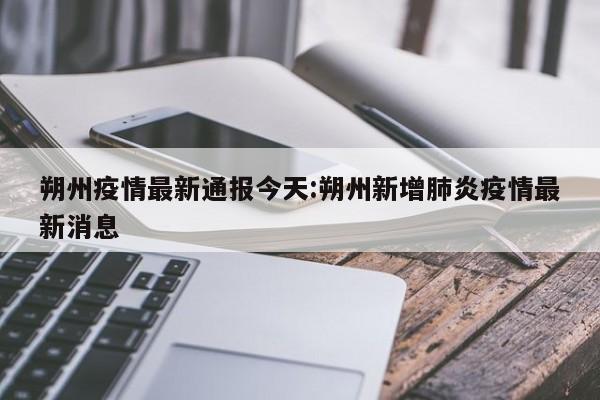 朔州疫情最新通报今天:朔州新增肺炎疫情最新消息