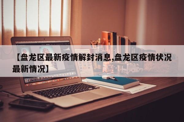 【盘龙区最新疫情解封消息,盘龙区疫情状况最新情况】