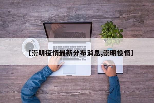 【崇明疫情最新分布消息,崇明役情】