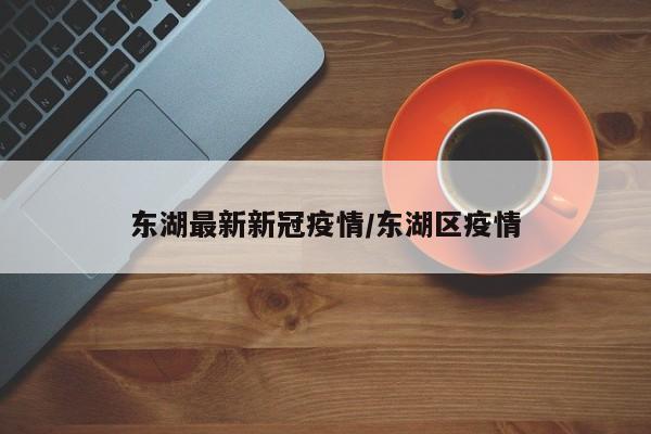 东湖最新新冠疫情/东湖区疫情