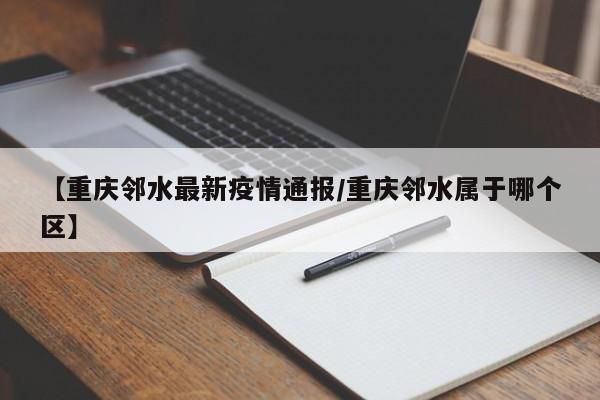 【重庆邻水最新疫情通报/重庆邻水属于哪个区】