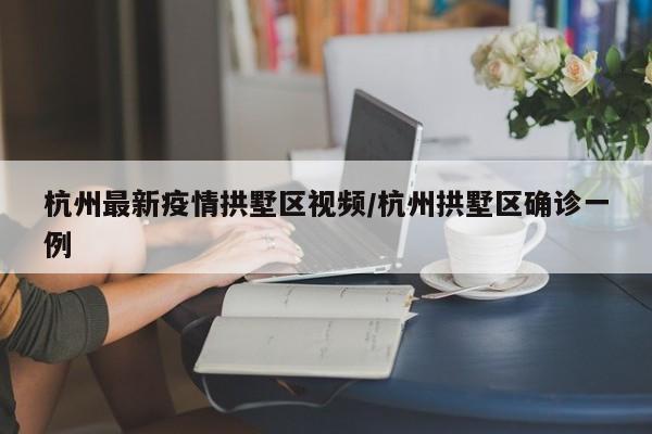 杭州最新疫情拱墅区视频/杭州拱墅区确诊一例