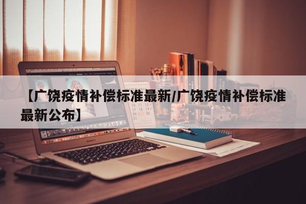 【广饶疫情补偿标准最新/广饶疫情补偿标准最新公布】