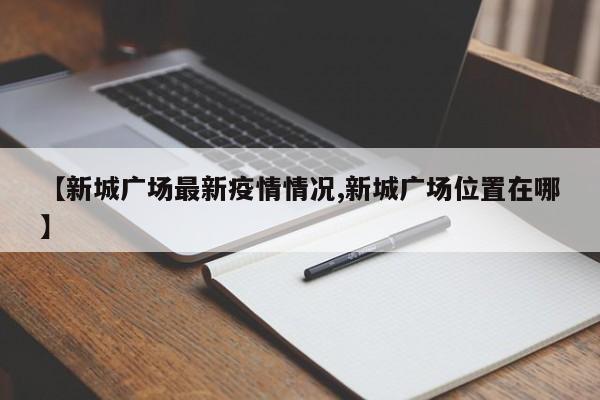 【新城广场最新疫情情况,新城广场位置在哪】