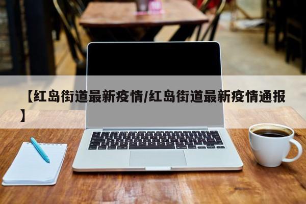 【红岛街道最新疫情/红岛街道最新疫情通报】