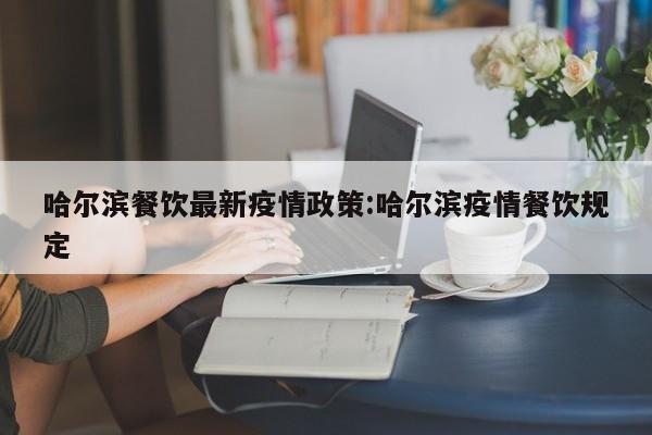 哈尔滨餐饮最新疫情政策:哈尔滨疫情餐饮规定