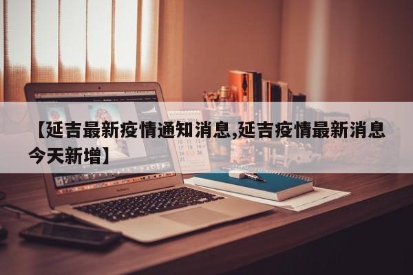 【延吉最新疫情通知消息,延吉疫情最新消息今天新增】