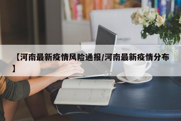 【河南最新疫情风险通报/河南最新疫情分布】