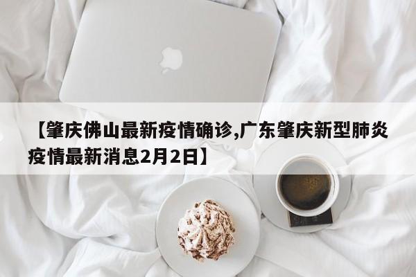 【肇庆佛山最新疫情确诊,广东肇庆新型肺炎疫情最新消息2月2日】