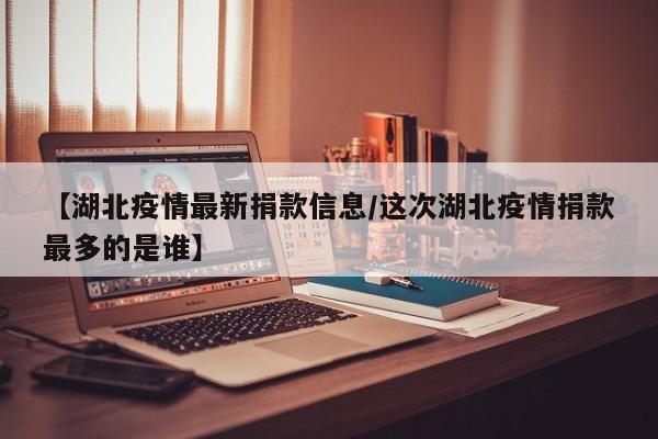 【湖北疫情最新捐款信息/这次湖北疫情捐款最多的是谁】