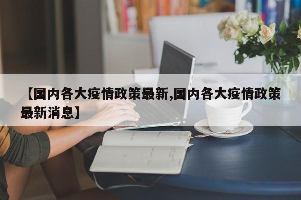 【国内各大疫情政策最新,国内各大疫情政策最新消息】
