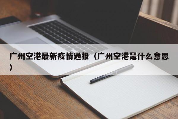 广州空港最新疫情通报（广州空港是什么意思）