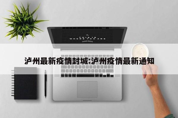 泸州最新疫情封城:泸州疫情最新通知