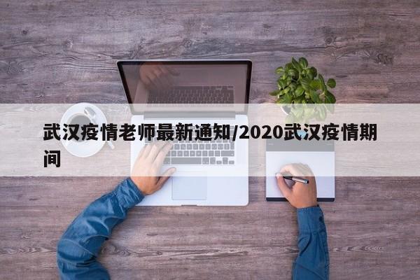 武汉疫情老师最新通知/2020武汉疫情期间