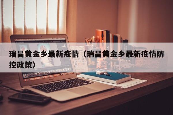 瑞昌黄金乡最新疫情（瑞昌黄金乡最新疫情防控政策）