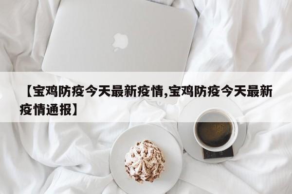 【宝鸡防疫今天最新疫情,宝鸡防疫今天最新疫情通报】