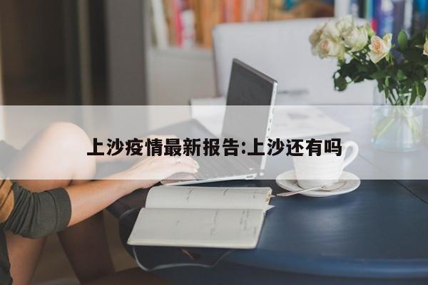 上沙疫情最新报告:上沙还有吗