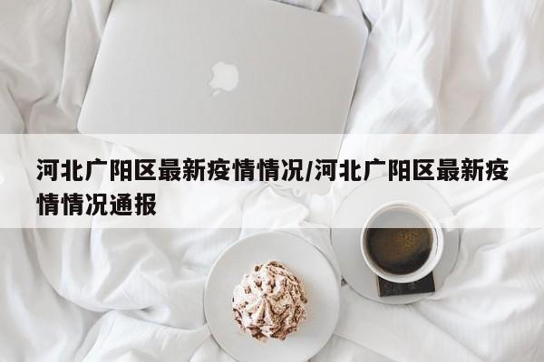 河北广阳区最新疫情情况/河北广阳区最新疫情情况通报