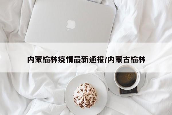 内蒙榆林疫情最新通报/内蒙古榆林