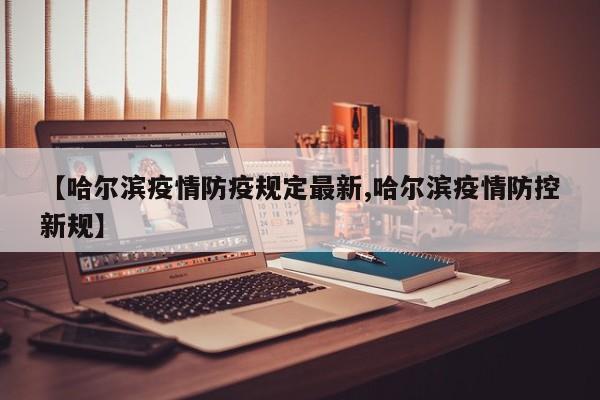 【哈尔滨疫情防疫规定最新,哈尔滨疫情防控新规】