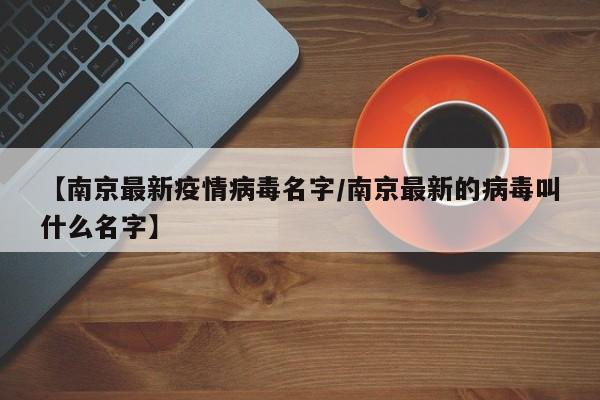 【南京最新疫情病毒名字/南京最新的病毒叫什么名字】