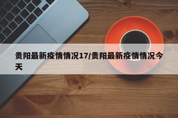 贵阳最新疫情情况17/贵阳最新疫情情况今天