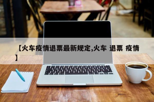 【火车疫情退票最新规定,火车 退票 疫情】