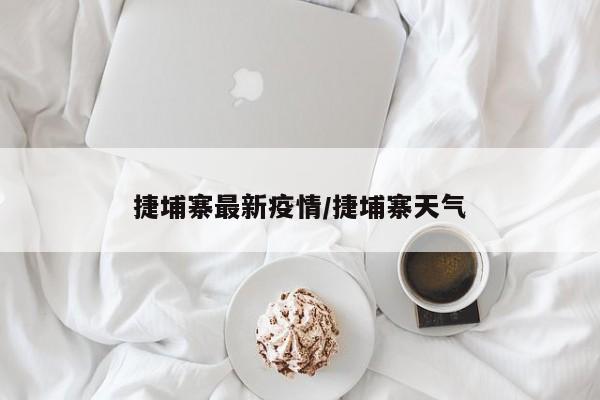 捷埔寨最新疫情/捷埔寨天气