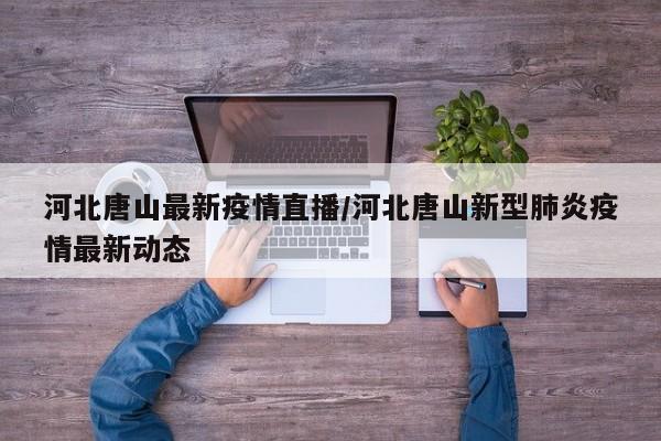 河北唐山最新疫情直播/河北唐山新型肺炎疫情最新动态