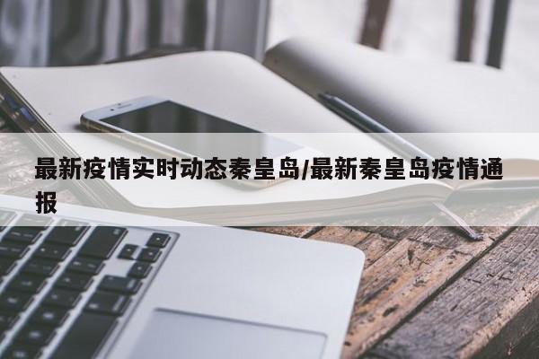 最新疫情实时动态秦皇岛/最新秦皇岛疫情通报