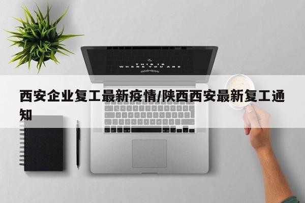 西安企业复工最新疫情/陕西西安最新复工通知