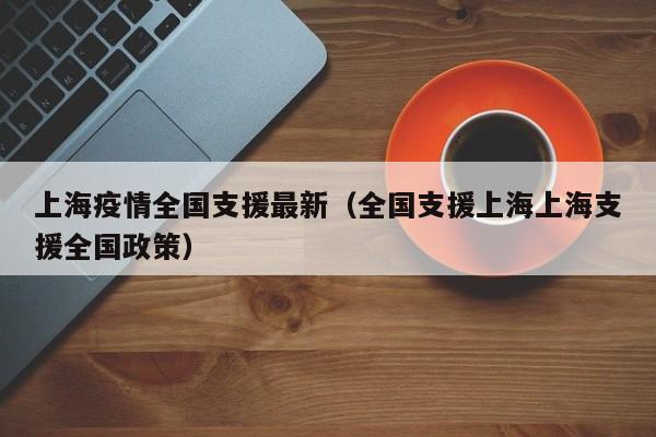 上海疫情全国支援最新（全国支援上海上海支援全国政策）