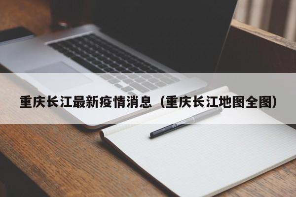 重庆长江最新疫情消息（重庆长江地图全图）