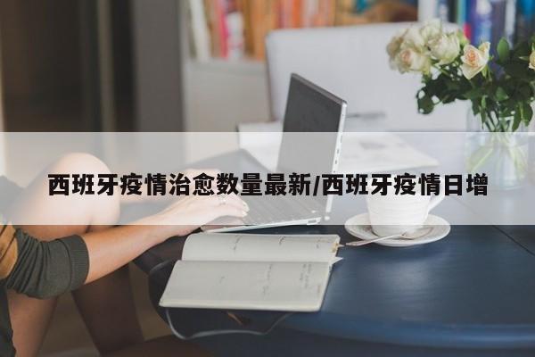 西班牙疫情治愈数量最新/西班牙疫情日增