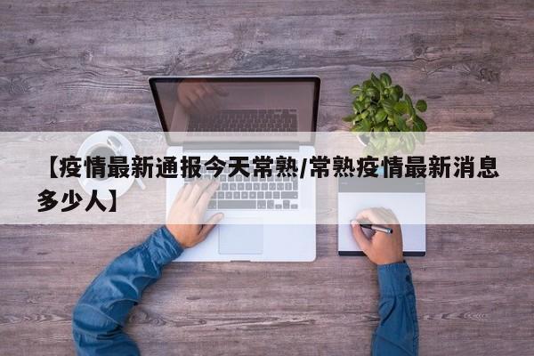 【疫情最新通报今天常熟/常熟疫情最新消息多少人】