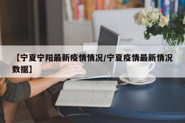 【宁夏宁阳最新疫情情况/宁夏疫情最新情况数据】