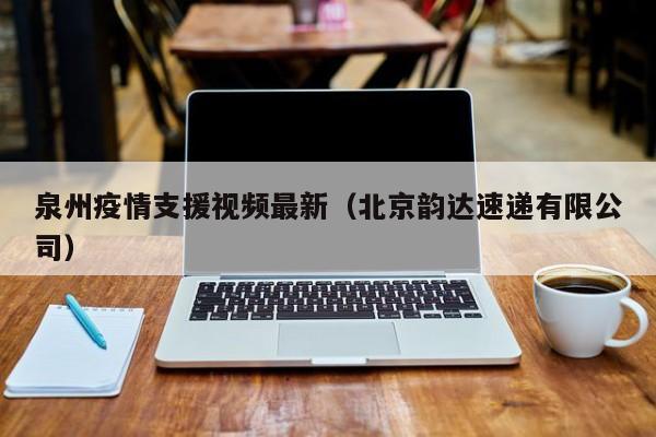 泉州疫情支援视频最新（北京韵达速递有限公司）