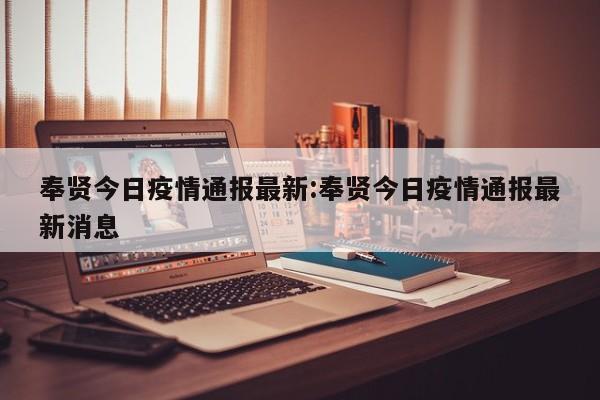 奉贤今日疫情通报最新:奉贤今日疫情通报最新消息