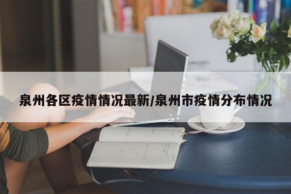 泉州各区疫情情况最新/泉州市疫情分布情况