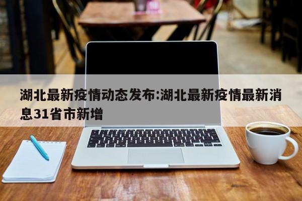 湖北最新疫情动态发布:湖北最新疫情最新消息31省市新增